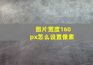 图片宽度160px怎么设置像素