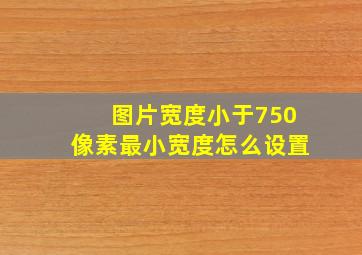 图片宽度小于750像素最小宽度怎么设置