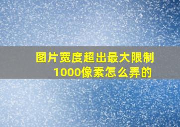 图片宽度超出最大限制1000像素怎么弄的