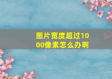 图片宽度超过1000像素怎么办啊