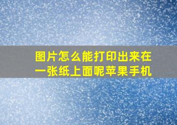 图片怎么能打印出来在一张纸上面呢苹果手机