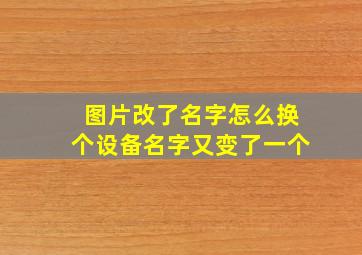 图片改了名字怎么换个设备名字又变了一个