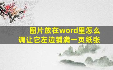 图片放在word里怎么调让它左边铺满一页纸张