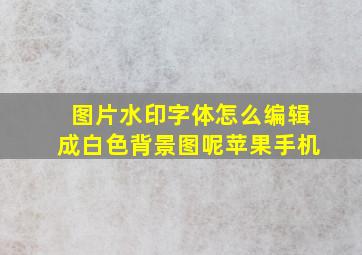 图片水印字体怎么编辑成白色背景图呢苹果手机