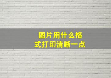 图片用什么格式打印清晰一点