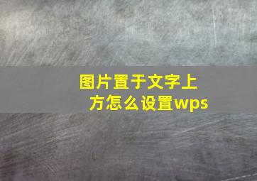 图片置于文字上方怎么设置wps