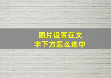 图片设置在文字下方怎么选中