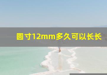 圆寸12mm多久可以长长