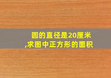 圆的直径是20厘米,求图中正方形的面积