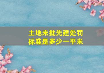 土地未批先建处罚标准是多少一平米