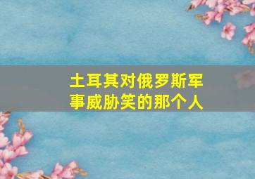 土耳其对俄罗斯军事威胁笑的那个人