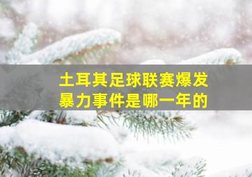 土耳其足球联赛爆发暴力事件是哪一年的