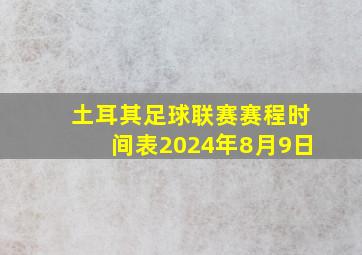 土耳其足球联赛赛程时间表2024年8月9日