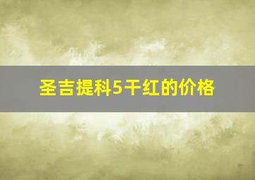 圣吉提科5干红的价格