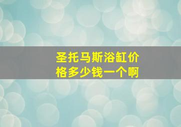 圣托马斯浴缸价格多少钱一个啊