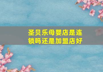 圣贝乐母婴店是连锁吗还是加盟店好