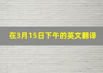 在3月15日下午的英文翻译