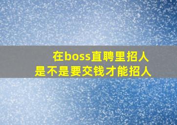 在boss直聘里招人是不是要交钱才能招人