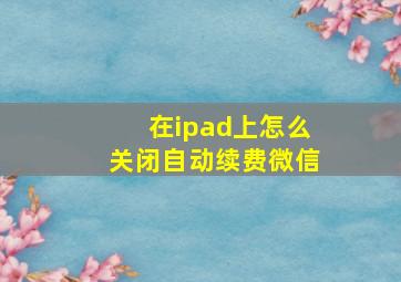 在ipad上怎么关闭自动续费微信