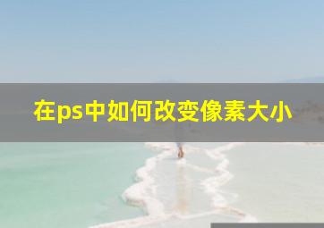 在ps中如何改变像素大小