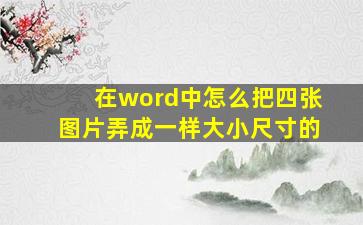 在word中怎么把四张图片弄成一样大小尺寸的