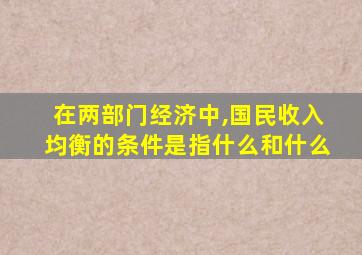 在两部门经济中,国民收入均衡的条件是指什么和什么