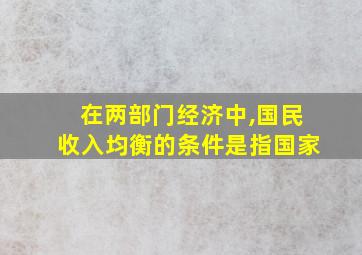 在两部门经济中,国民收入均衡的条件是指国家