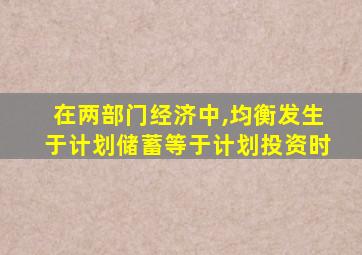 在两部门经济中,均衡发生于计划储蓄等于计划投资时