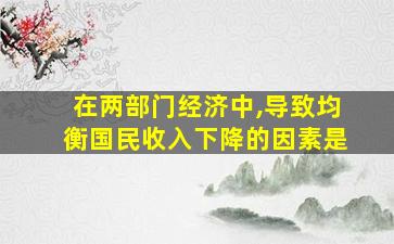 在两部门经济中,导致均衡国民收入下降的因素是