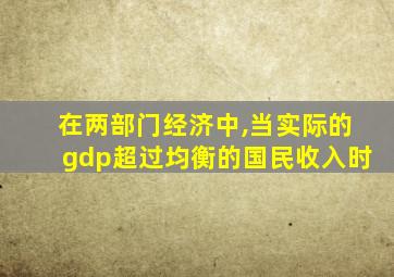 在两部门经济中,当实际的gdp超过均衡的国民收入时