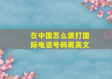 在中国怎么拨打国际电话号码呢英文