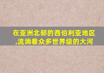 在亚洲北部的西伯利亚地区,流淌着众多世界级的大河