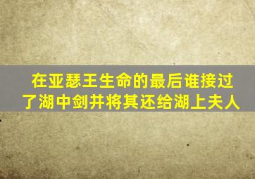 在亚瑟王生命的最后谁接过了湖中剑并将其还给湖上夫人