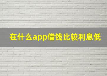 在什么app借钱比较利息低