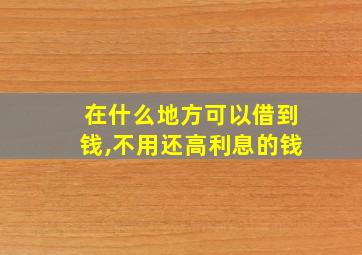 在什么地方可以借到钱,不用还高利息的钱