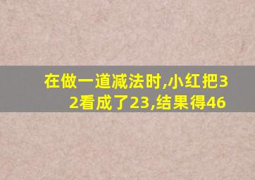 在做一道减法时,小红把32看成了23,结果得46