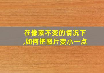 在像素不变的情况下,如何把图片变小一点