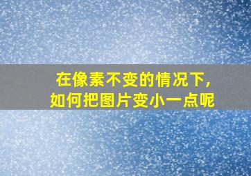 在像素不变的情况下,如何把图片变小一点呢