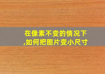 在像素不变的情况下,如何把图片变小尺寸