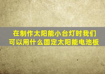 在制作太阳能小台灯时我们可以用什么固定太阳能电池板