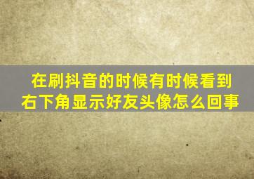 在刷抖音的时候有时候看到右下角显示好友头像怎么回事