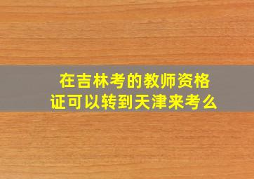 在吉林考的教师资格证可以转到天津来考么