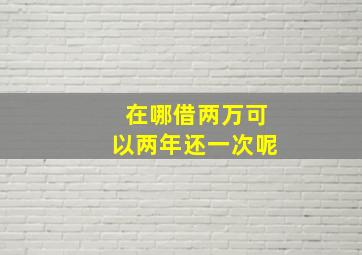 在哪借两万可以两年还一次呢