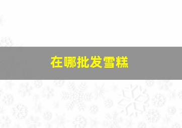 在哪批发雪糕