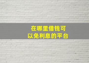 在哪里借钱可以免利息的平台