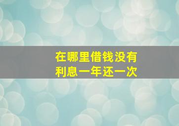 在哪里借钱没有利息一年还一次