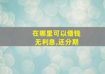 在哪里可以借钱无利息,还分期