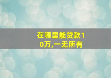 在哪里能贷款10万,一无所有