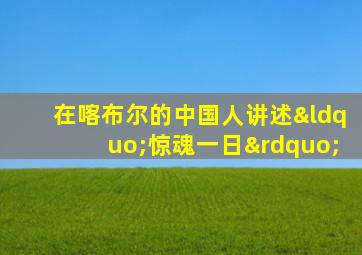 在喀布尔的中国人讲述“惊魂一日”