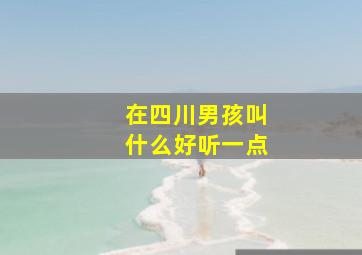 在四川男孩叫什么好听一点